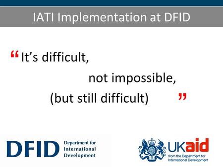 IATI Implementation at DFID Its difficult, not impossible, (but still difficult)