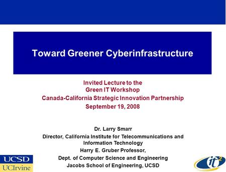 Toward Greener Cyberinfrastructure Invited Lecture to the Green IT Workshop Canada-California Strategic Innovation Partnership September 19, 2008 Dr. Larry.