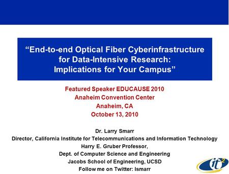 “End-to-end Optical Fiber Cyberinfrastructure for Data-Intensive Research: Implications for Your Campus” Featured Speaker EDUCAUSE 2010 Anaheim Convention.