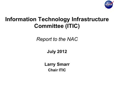 Information Technology Infrastructure Committee (ITIC) Report to the NAC July 2012 Larry Smarr Chair ITIC.