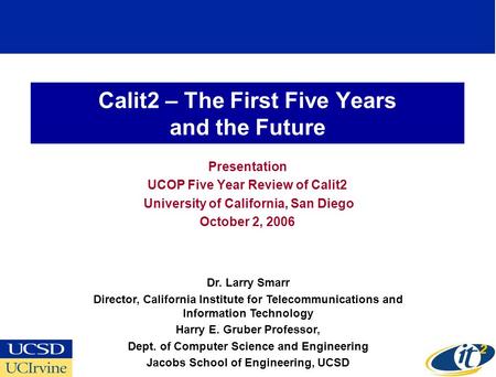 Calit2 – The First Five Years and the Future Presentation UCOP Five Year Review of Calit2 University of California, San Diego October 2, 2006 Dr. Larry.