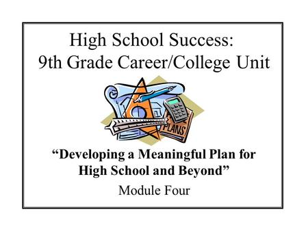 High School Success: 9th Grade Career/College Unit Developing a Meaningful Plan for High School and Beyond Module Four.