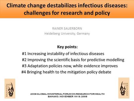 RAINER SAUERBORN Heidelberg University, Germany 2008 GLOBAL MINISTERIAL FORUM ON RESEARCH FOR HEALTH BAMAKO, NOVEMBER 16-19, 2008 Climate change destabilizes.