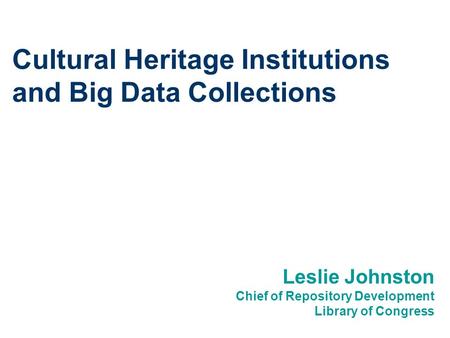 Cultural Heritage Institutions and Big Data Collections Leslie Johnston Chief of Repository Development Library of Congress.