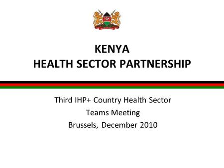 KENYA HEALTH SECTOR PARTNERSHIP Third IHP+ Country Health Sector Teams Meeting Brussels, December 2010.