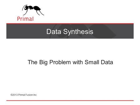 ©2013 Primal Fusion Inc. Data Synthesis The Big Problem with Small Data.