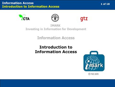 1 of 18 Information Access Introduction to Information Access © FAO 2005 IMARK Investing in Information for Development Information Access Introduction.