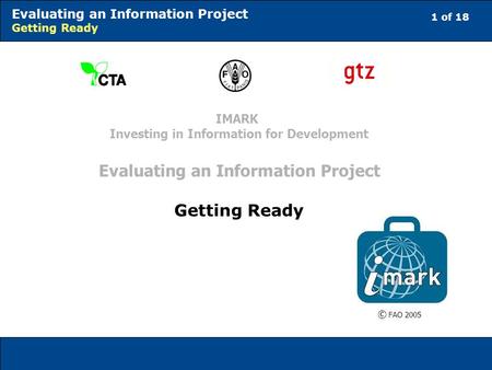 1 of 18 Evaluating an Information Project Getting Ready © FAO 2005 IMARK Investing in Information for Development Evaluating an Information Project Getting.