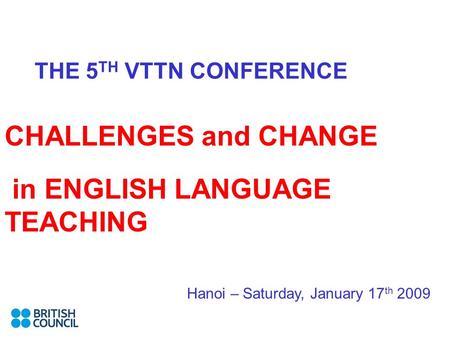 THE 5 TH VTTN CONFERENCE CHALLENGES and CHANGE in ENGLISH LANGUAGE TEACHING Hanoi – Saturday, January 17 th 2009.