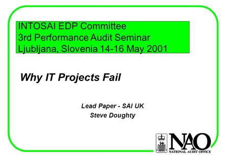 Why IT Projects Fail Lead Paper - SAI UK Steve Doughty INTOSAI EDP Committee 3rd Performance Audit Seminar Ljubljana, Slovenia 14-16 May 2001.