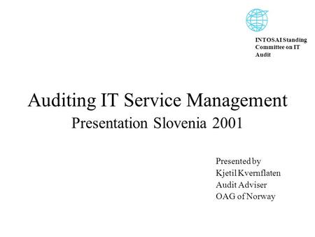 INTOSAI Standing Committee on IT Audit Auditing IT Service Management Presentation Slovenia 2001 Presented by Kjetil Kvernflaten Audit Adviser OAG of Norway.