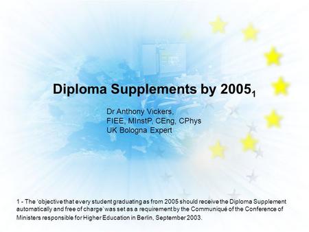 Diploma Supplements by 2005 1 Dr Anthony Vickers, FIEE, MInstP, CEng, CPhys UK Bologna Expert 1 - The objective that every student graduating as from 2005.