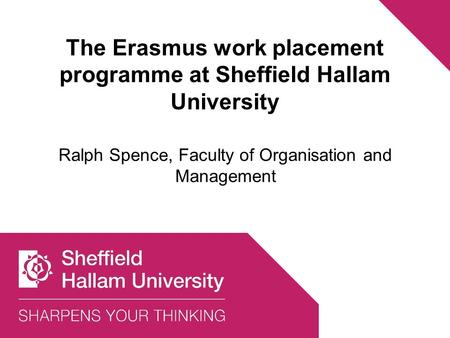 The Erasmus work placement programme at Sheffield Hallam University Ralph Spence, Faculty of Organisation and Management.