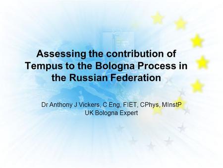 Assessing the contribution of Tempus to the Bologna Process in the Russian Federation Dr Anthony J Vickers, C Eng, FIET, CPhys, MInstP UK Bologna Expert.