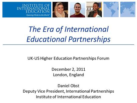 The Era of International Educational Partnerships UK-US Higher Education Partnerships Forum December 2, 2011 London, England Daniel Obst Deputy Vice President,