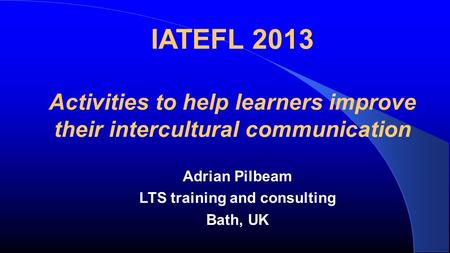 IATEFL 2013 Activities to help learners improve their intercultural communication Adrian Pilbeam LTS training and consulting Bath, UK.