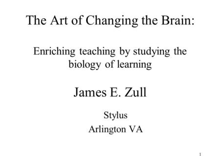 The Art of Changing the Brain: Enriching teaching by studying the biology of learning James E. Zull Stylus Arlington VA 1.