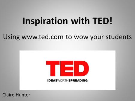 Inspiration with TED! Using www.ted.com to wow your students Claire Hunter.