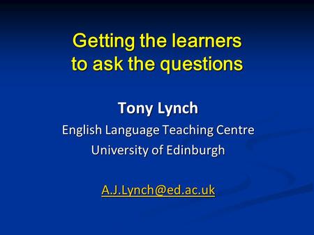 Getting the learners to ask the questions Tony Lynch English Language Teaching Centre University of Edinburgh