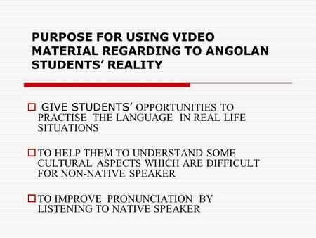 PURPOSE FOR USING VIDEO MATERIAL REGARDING TO ANGOLAN STUDENTS REALITY GIVE STUDENTS OPPORTUNITIES TO PRACTISE THE LANGUAGE IN REAL LIFE SITUATIONS TO.