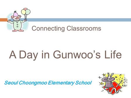 Connecting Classrooms A Day in Gunwoos Life Seoul Choongmoo Elementary School Seoul Choongmoo Elementary School.