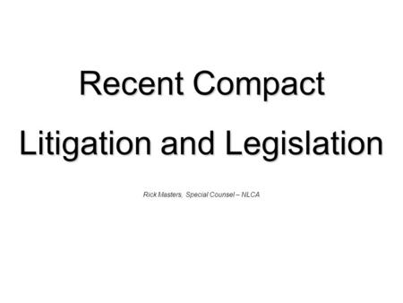 Recent Compact Litigation and Legislation Rick Masters, Special Counsel – NLCA.