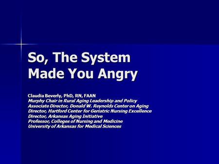 So, The System Made You Angry Claudia Beverly, PhD, RN, FAAN Murphy Chair in Rural Aging Leadership and Policy Associate Director, Donald W. Reynolds Center.