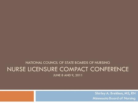 NATIONAL COUNCIL OF STATE BOARDS OF NURSING NURSE LICENSURE COMPACT CONFERENCE JUNE 8 AND 9, 2011 Shirley A. Brekken, MS, RN Minnesota Board of Nursing.