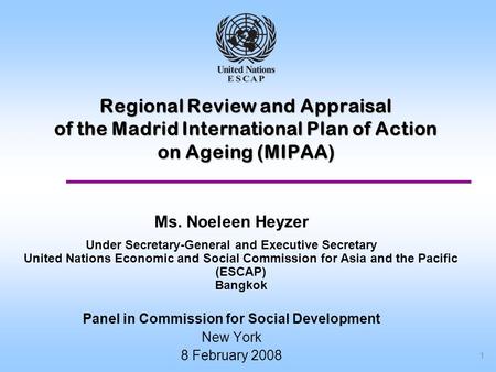 1 Regional Review and Appraisal of the Madrid International Plan of Action on Ageing (MIPAA) Ms. Noeleen Heyzer Under Secretary-General and Executive Secretary.