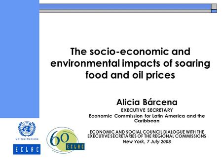 The socio-economic and environmental impacts of soaring food and oil prices Alicia Bárcena EXECUTIVE SECRETARY Economic Commission for Latin America and.