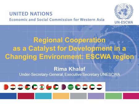 Regional Cooperation as a Catalyst for Development in a Changing Environment: ESCWA region Rima Khalaf Under-Secretary-General, Executive Secretary UNESCWA.