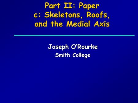 Part II: Paper c: Skeletons, Roofs, and the Medial Axis Joseph ORourke Smith College.