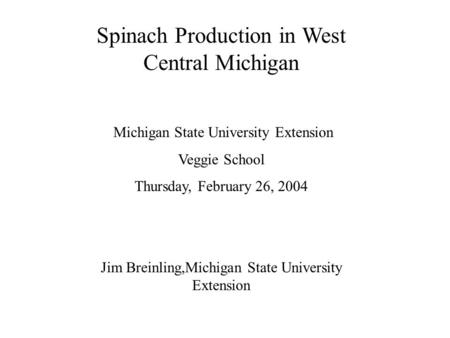 Spinach Production in West Central Michigan James Breinling: Michigan State University Extension Veggie School Thursday, February 26, 2004 Jim Breinling,Michigan.