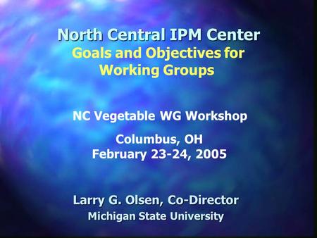 North Central IPM Center Larry G. Olsen, Co-Director Michigan State University Goals and Objectives for Working Groups Columbus, OH February 23-24, 2005.