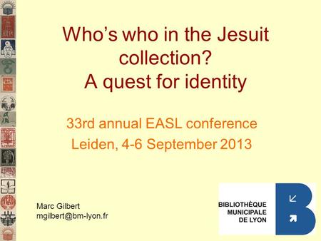 Whos who in the Jesuit collection? A quest for identity 33rd annual EASL conference Leiden, 4-6 September 2013 Marc Gilbert