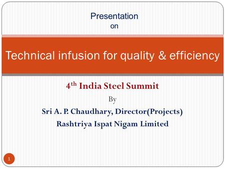 4 th India Steel Summit By Sri A. P. Chaudhary, Director(Projects) Rashtriya Ispat Nigam Limited Technical infusion for quality & efficiency Presentation.