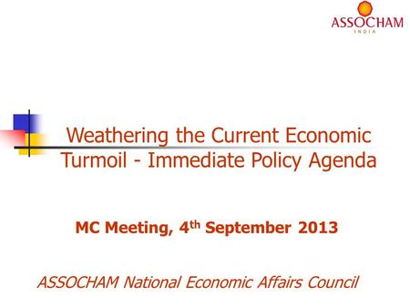 ASSOCHAM National Economic Affairs Council Weathering the Current Economic Turmoil - Immediate Policy Agenda MC Meeting, 4 th September 2013.