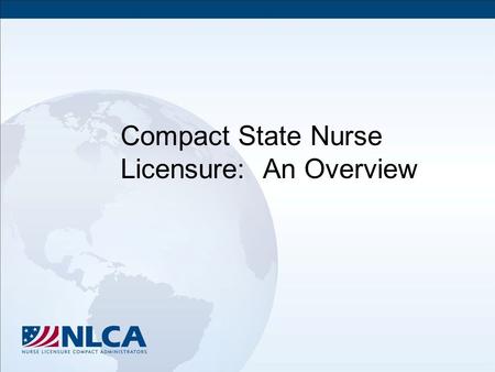 Compact State Nurse Licensure: An Overview. Objectives Define the Nurse Licensure Compact (NLC) Describe the purposes and goals of NLC Discuss the benefits.