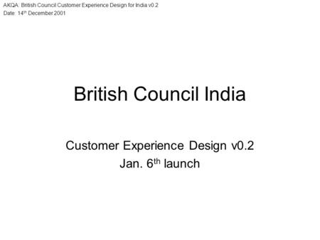 Date: 14 th December 2001 AKQA: British Council Customer Experience Design for India v0.2 British Council India Customer Experience Design v0.2 Jan. 6.