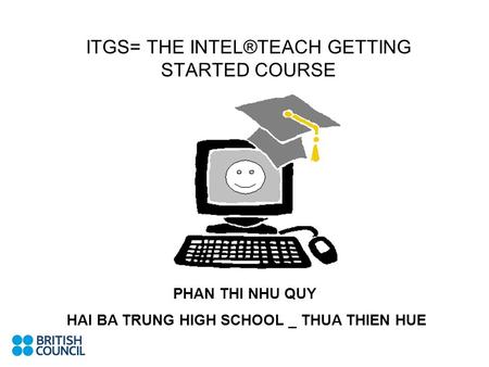 APPLICATION OF ITGS INTO VIETNAMESE CLASSROOMS ITGS= THE INTEL®TEACH GETTING STARTED COURSE PHAN THI NHU QUY HAI BA TRUNG HIGH SCHOOL _ THUA THIEN HUE.