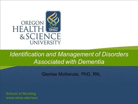 School of Nursing www.ohsu.edu/son School of Nursing www.ohsu.edu/son Identification and Management of Disorders Associated with Dementia Glenise McKenzie,