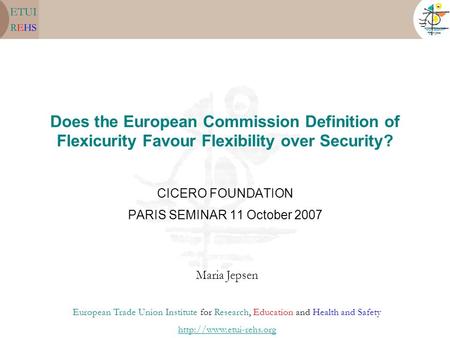 Does the European Commission Definition of Flexicurity Favour Flexibility over Security? CICERO FOUNDATION PARIS SEMINAR 11 October 2007 Maria Jepsen European.