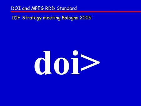 Doi> DOI and MPEG RDD Standard IDF Strategy meeting Bologna 2005.