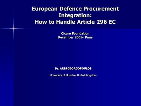 European Defence Procurement Integration: How to Handle Article 296 EC Cicero Foundation December 2005- Paris Dr. ARIS GEORGOPOULOS University of Dundee,