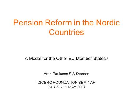 Pension Reform in the Nordic Countries A Model for the Other EU Member States? Arne Paulsson SIA Sweden CICERO FOUNDATION SEMINAR PARIS - 11 MAY 2007.