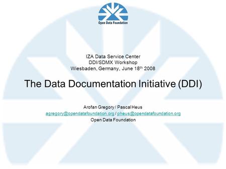 IZA Data Service Center DDI/SDMX Workshop Wiesbaden, Germany, June 18th 2008 The Data Documentation Initiative (DDI) Arofan Gregory / Pascal Heus agregory@opendatafoundation.org.