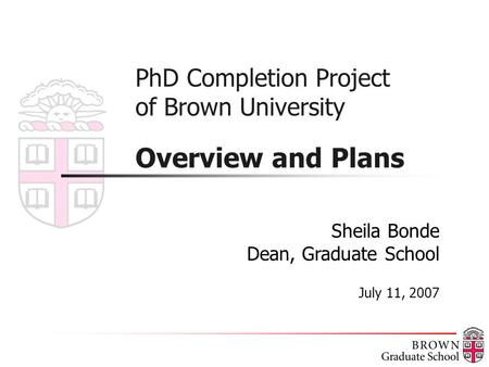 PhD Completion Project of Brown University Overview and Plans Sheila Bonde Dean, Graduate School July 11, 2007.