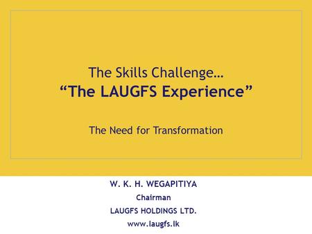 The LAUGFS Experience The Skills Challenge… The Need for Transformation W. K. H. WEGAPITIYA Chairman LAUGFS HOLDINGS LTD. www.laugfs.lk.