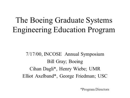 The Boeing Graduate Systems Engineering Education Program 7/17/00, INCOSE Annual Symposium Bill Gray; Boeing Cihan Dagli*, Henry Wiebe; UMR Elliot Axelband*,