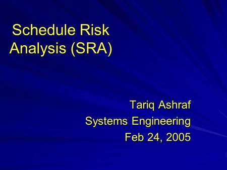 Schedule Risk Analysis (SRA) Tariq Ashraf Systems Engineering Feb 24, 2005.